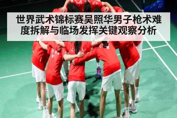 世界武术锦标赛吴照华男子枪术难度拆解与临场发挥关键观察分析