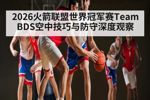 2026火箭联盟世界冠军赛Team BDS空中技巧与防守深度观察