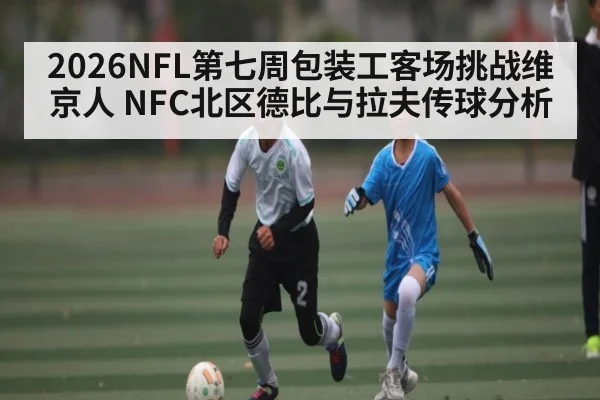 2026NFL第七周包装工客场挑战维京人 NFC北区德比与拉夫传球分析