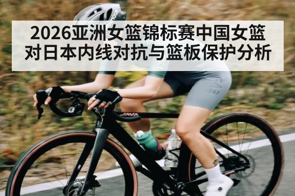 2026亚洲女篮锦标赛中国女篮对日本内线对抗与篮板保护分析