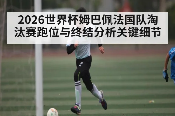2026世界杯姆巴佩法国队淘汰赛跑位与终结分析关键细节